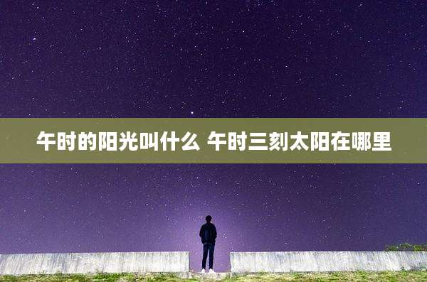 午时的阳光叫什么 午时三刻太阳在哪里