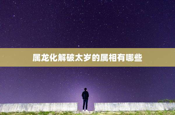 属龙化解破太岁的属相有哪些