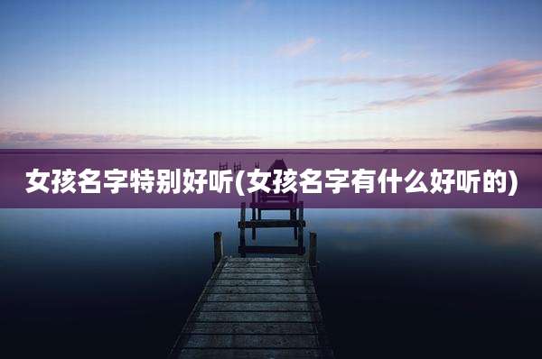 女孩名字特别好听(女孩名字有什么好听的)