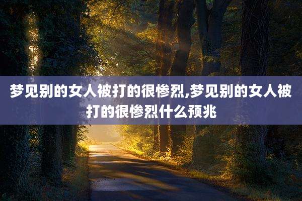 梦见别的女人被打的很惨烈,梦见别的女人被打的很惨烈什么预兆
