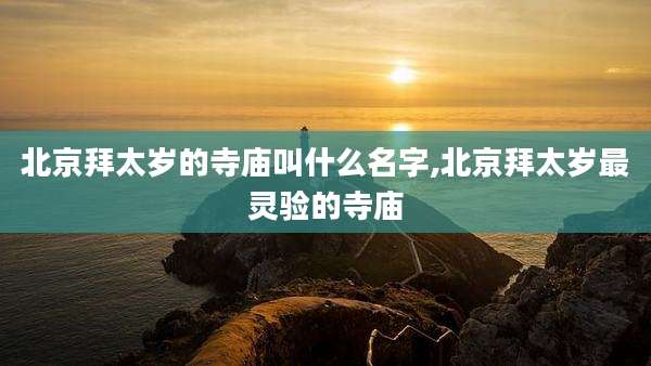 北京拜太岁的寺庙叫什么名字,北京拜太岁最灵验的寺庙
