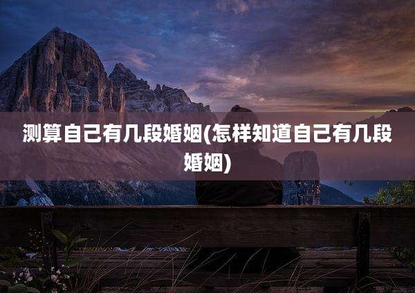 测算自己有几段婚姻(怎样知道自己有几段婚姻)