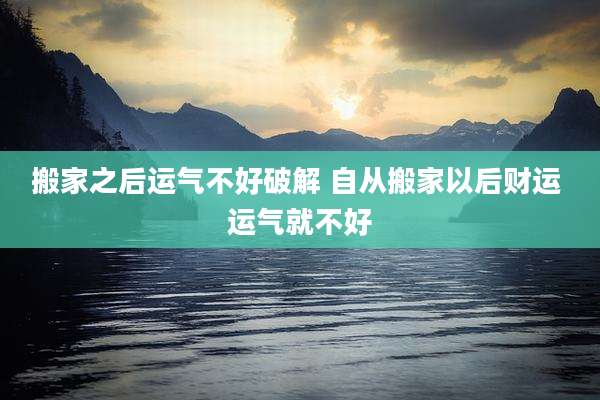 搬家之后运气不好破解 自从搬家以后财运 运气就不好
