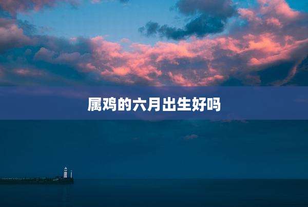 属鸡的六月出生好吗