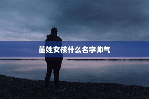 董姓女孩什么名字帅气