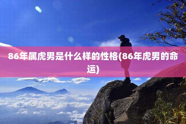86年属虎男是什么样的性格(86年虎男的命运)