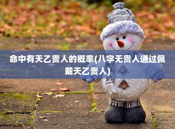 命中有天乙贵人的概率(八字无贵人通过佩戴天乙贵人)