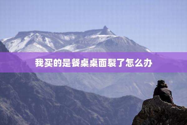 我买的是餐桌桌面裂了怎么办