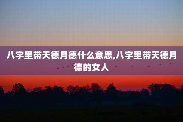 八字里带天德月德什么意思,八字里带天德月德的女人
