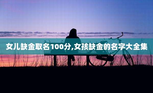 女儿缺金取名100分,女孩缺金的名字大全集