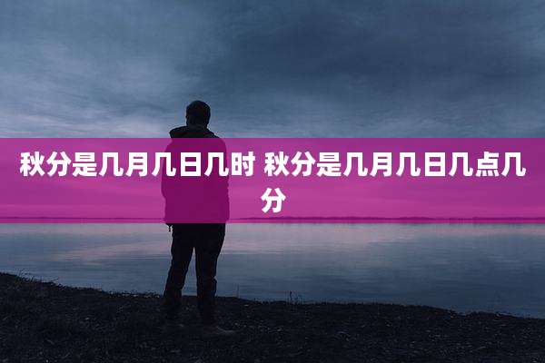 秋分是几月几日几时 秋分是几月几日几点几分