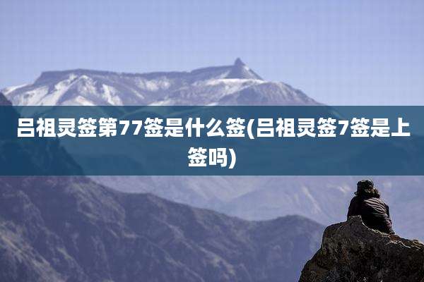 吕祖灵签第77签是什么签(吕祖灵签7签是上签吗)