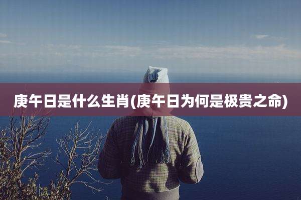 庚午日是什么生肖(庚午日为何是极贵之命)