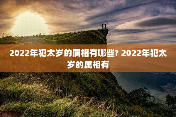 2022年犯太岁的属相有哪些? 2022年犯太岁的属相有