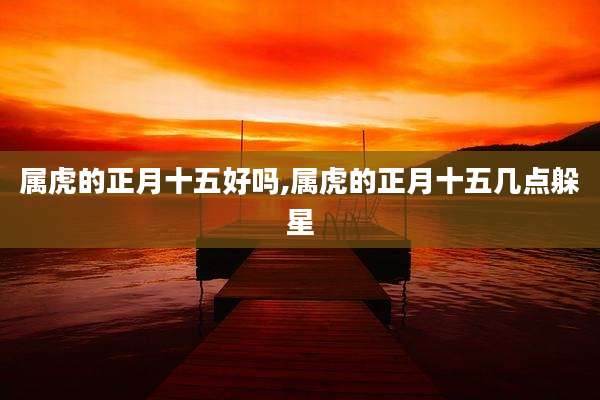 属虎的正月十五好吗,属虎的正月十五几点躲星