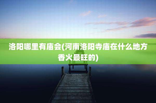 洛阳哪里有庙会(河南洛阳寺庙在什么地方香火最旺的)