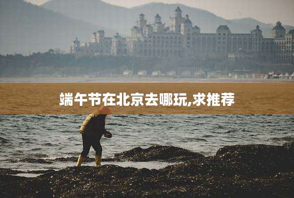 端午节在北京去哪玩,求推荐