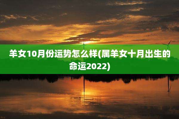 羊女10月份运势怎么样(属羊女十月出生的命运2022)