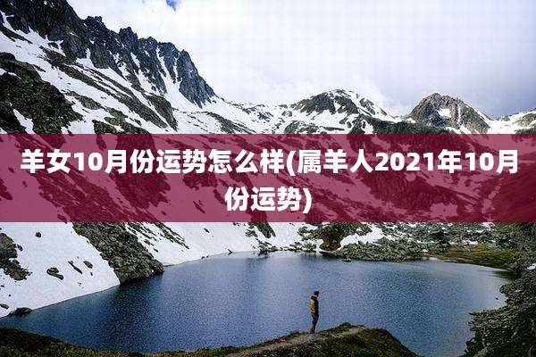 羊女10月份运势怎么样(属羊人2021年10月份运势)