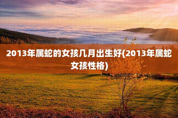 2013年属蛇的女孩几月出生好(2013年属蛇女孩性格)