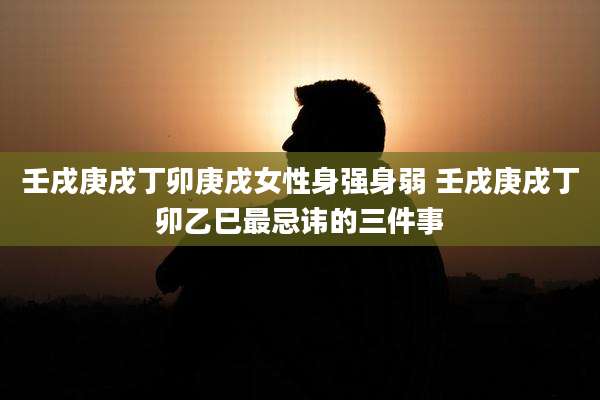 壬戌庚戌丁卯庚戌女性身强身弱 壬戌庚戌丁卯乙巳最忌讳的三件事