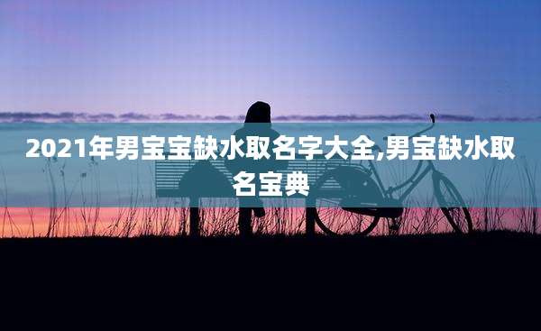 2021年男宝宝缺水取名字大全,男宝缺水取名宝典