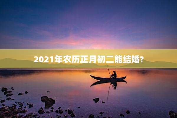 2021年农历正月初二能结婚?