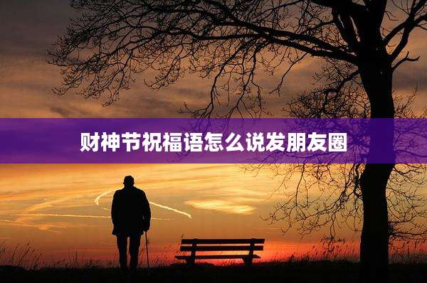 财神节祝福语怎么说发朋友圈