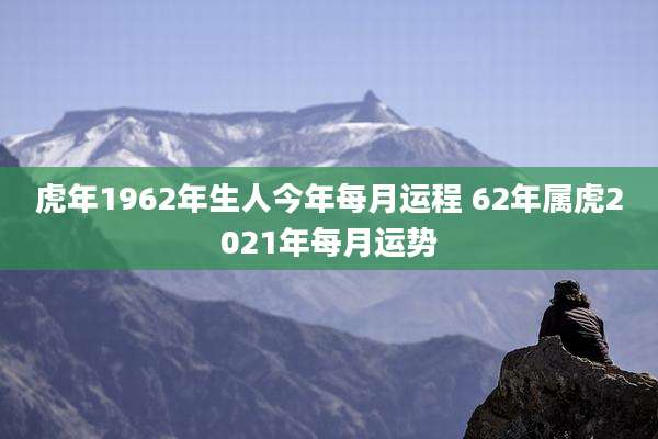 虎年1962年生人今年每月运程 62年属虎2021年每月运势