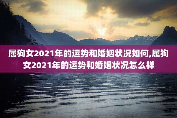 属狗女2021年的运势和婚姻状况如何,属狗女2021年的运势和婚姻状况怎么样