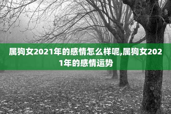属狗女2021年的感情怎么样呢,属狗女2021年的感情运势
