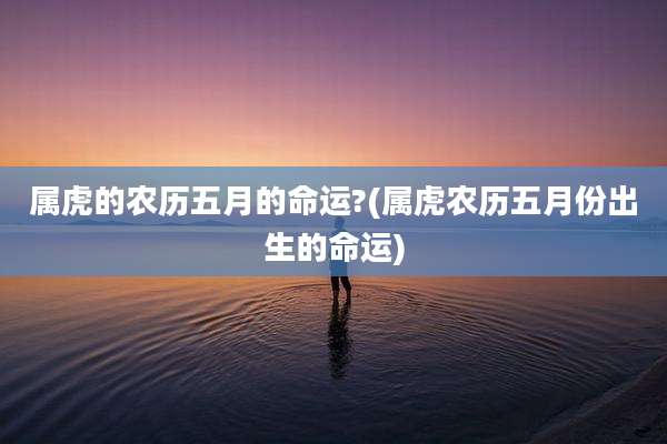 属虎的农历五月的命运?(属虎农历五月份出生的命运)
