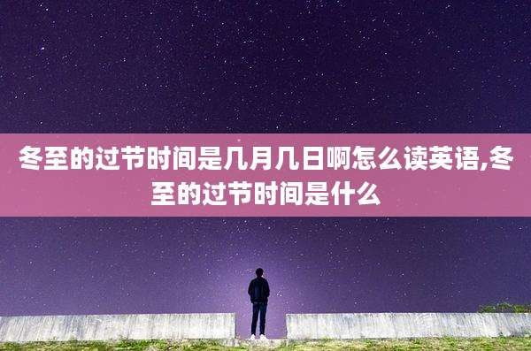 冬至的过节时间是几月几日啊怎么读英语,冬至的过节时间是什么