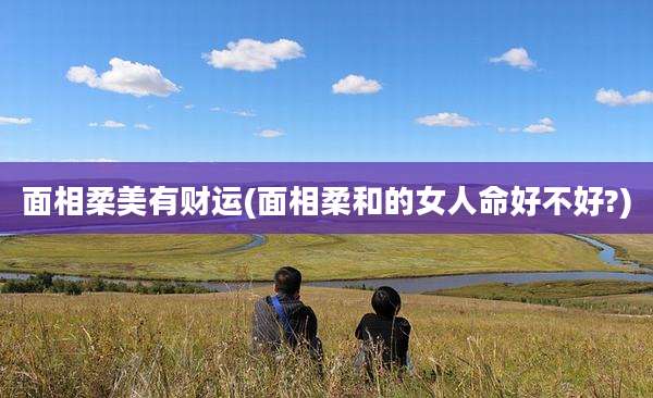 面相柔美有财运(面相柔和的女人命好不好?)