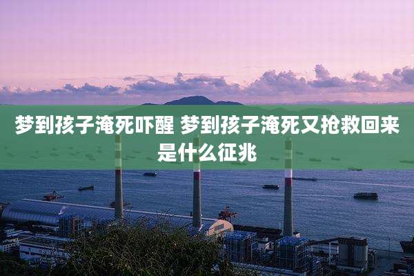 梦到孩子淹死吓醒 梦到孩子淹死又抢救回来是什么征兆