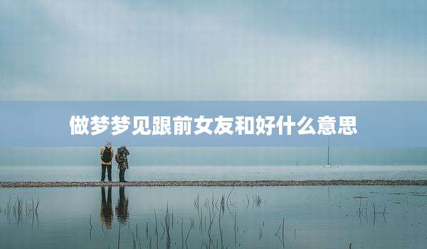 做梦梦见跟前女友和好什么意思