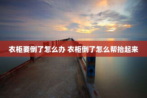 衣柜要倒了怎么办 衣柜倒了怎么帮抬起来