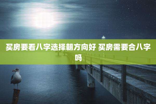 买房要看八字选择朝方向好 买房需要合八字吗