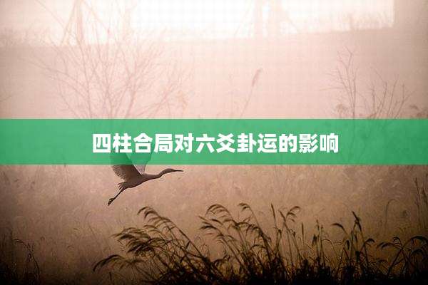 四柱合局对六爻卦运的影响