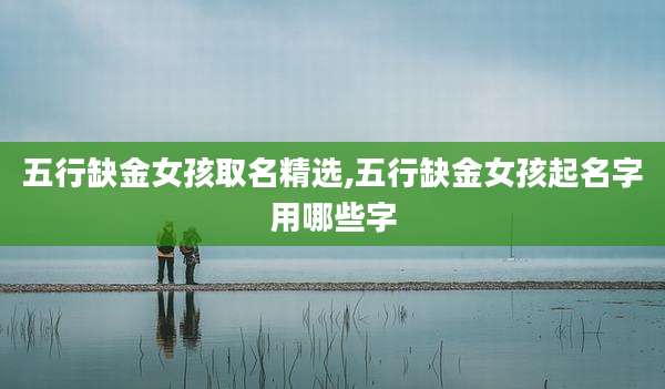 五行缺金女孩取名精选,五行缺金女孩起名字用哪些字