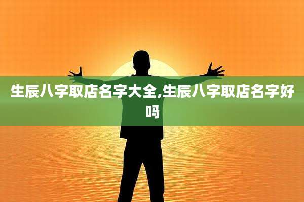 生辰八字取店名字大全,生辰八字取店名字好吗
