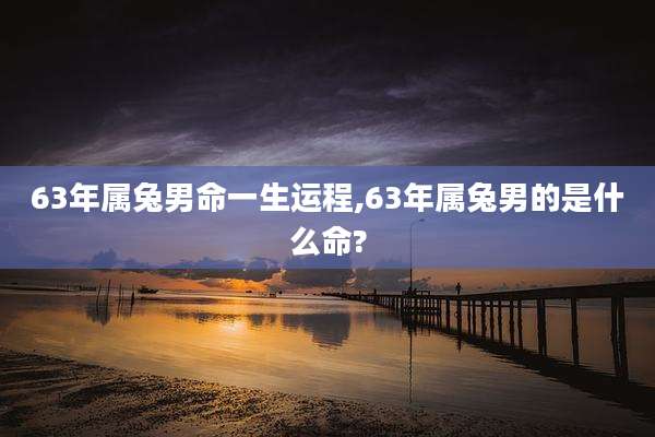 63年属兔男命一生运程,63年属兔男的是什么命?