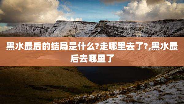 黑水最后的结局是什么?走哪里去了?,黑水最后去哪里了