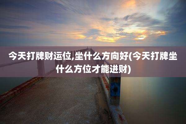 今天打牌财运位,坐什么方向好(今天打牌坐什么方位才能进财)