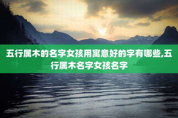 五行属木的名字女孩用寓意好的字有哪些,五行属木名字女孩名字