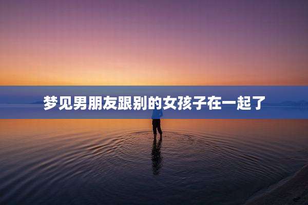 梦见男朋友跟别的女孩子在一起了
