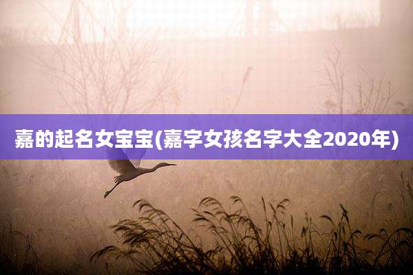 嘉的起名女宝宝(嘉字女孩名字大全2020年)