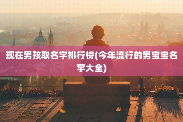 现在男孩取名字排行榜(今年流行的男宝宝名字大全)