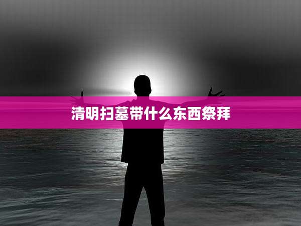 清明扫墓带什么东西祭拜