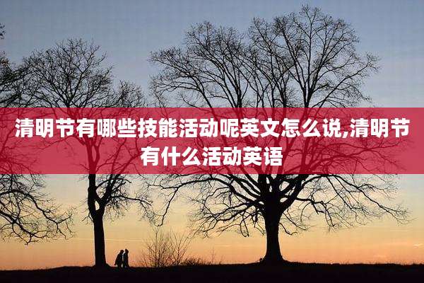 清明节有哪些技能活动呢英文怎么说,清明节有什么活动英语